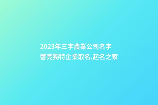 2023年三字農業公司名字 響亮獨特企業取名,起名之家-第1張-公司起名-玄機派